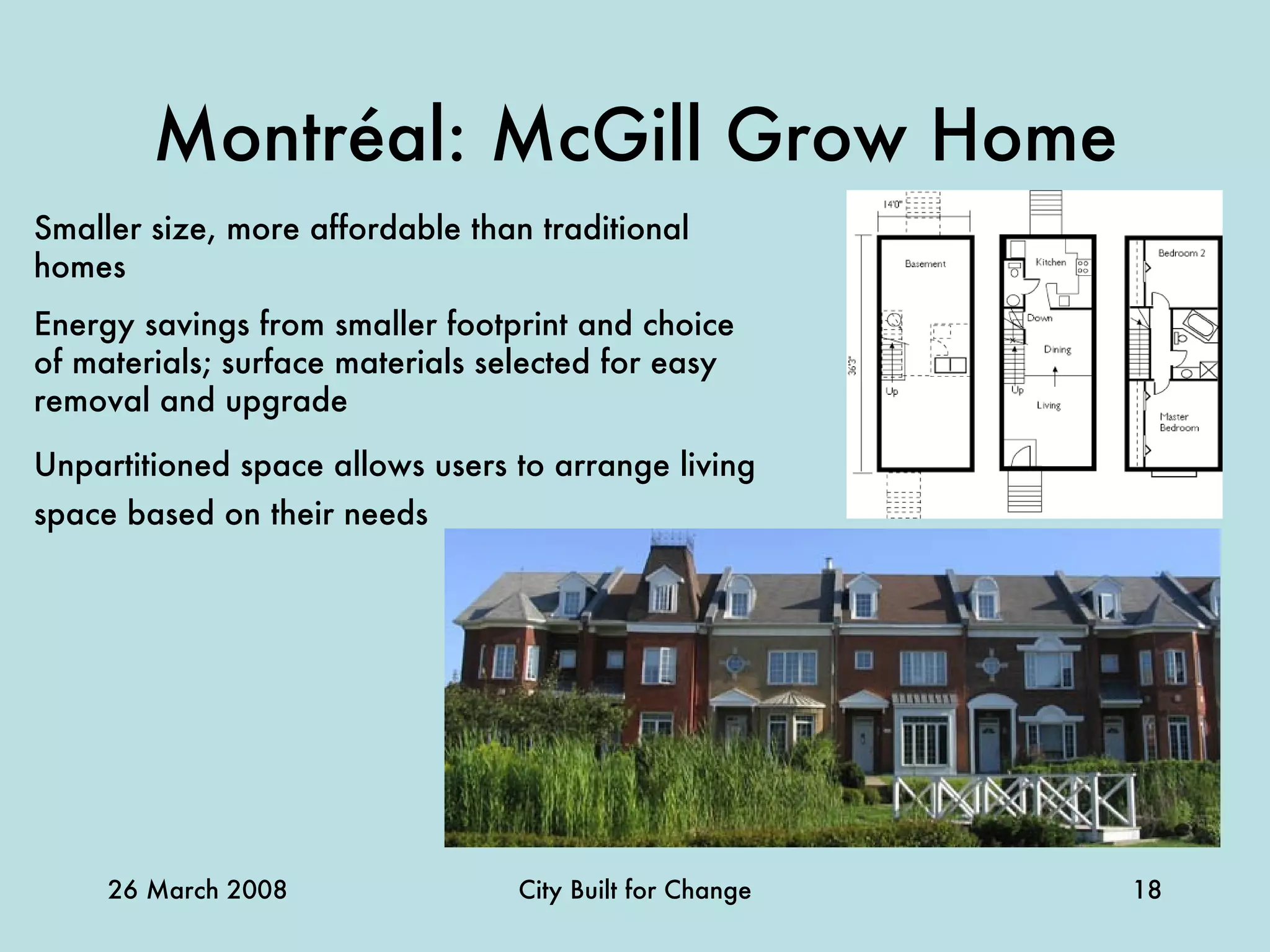 Montréal: McGill Grow Home Smaller size, more affordable than traditional homes Energy savings from smaller footprint and choice of materials; surface materials selected for easy removal and upgrade Unpartitioned space allows users to arrange living space based on their needs   