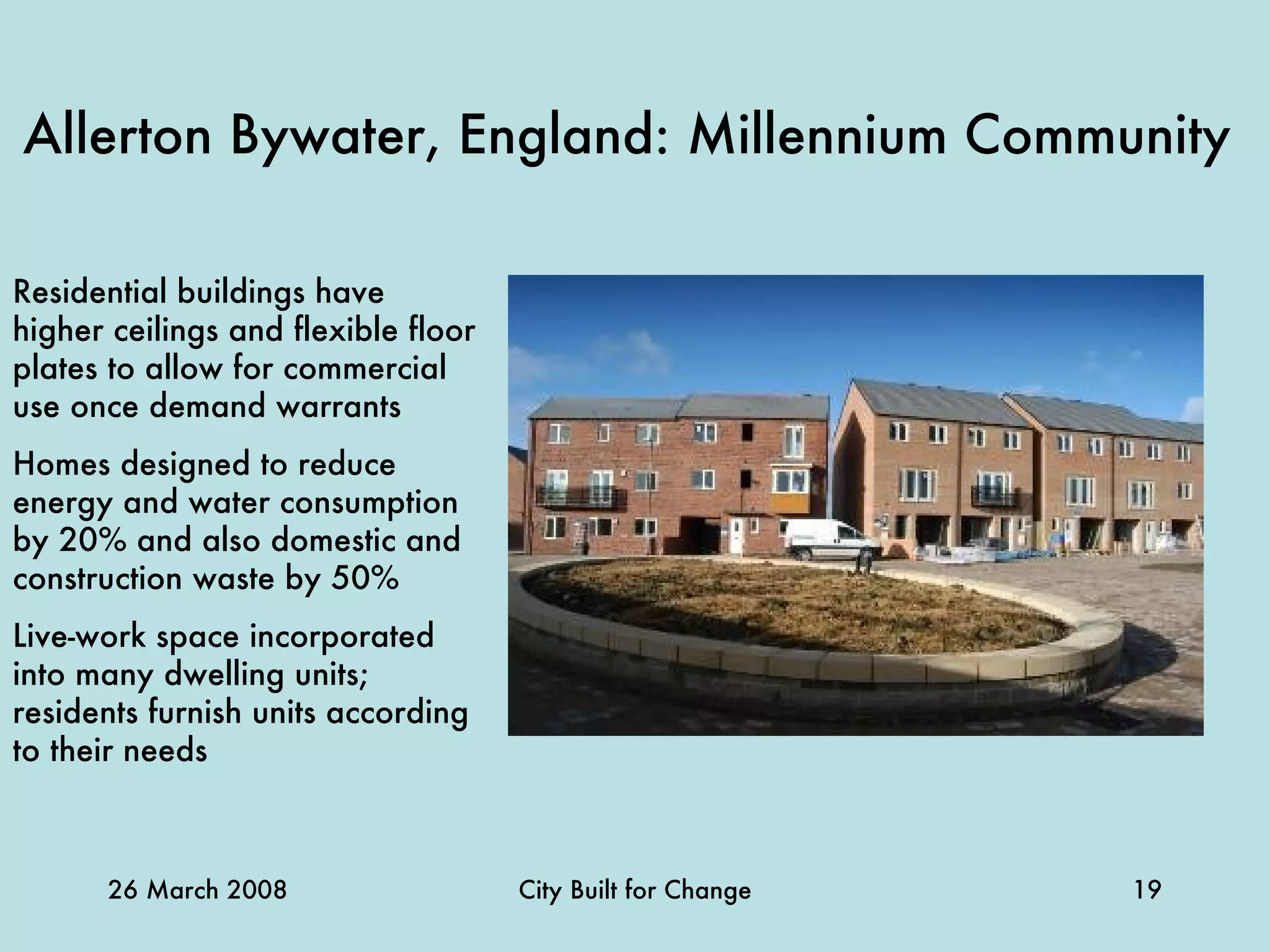 Allerton Bywater, England: Millennium Community   Residential buildings have higher ceilings and flexible floor plates to allow for commercial use once demand warrants Homes designed to reduce energy and water consumption by 20% and also domestic and construction waste by 50% Live-work space incorporated into many dwelling units ; residents furnish units according to their needs 