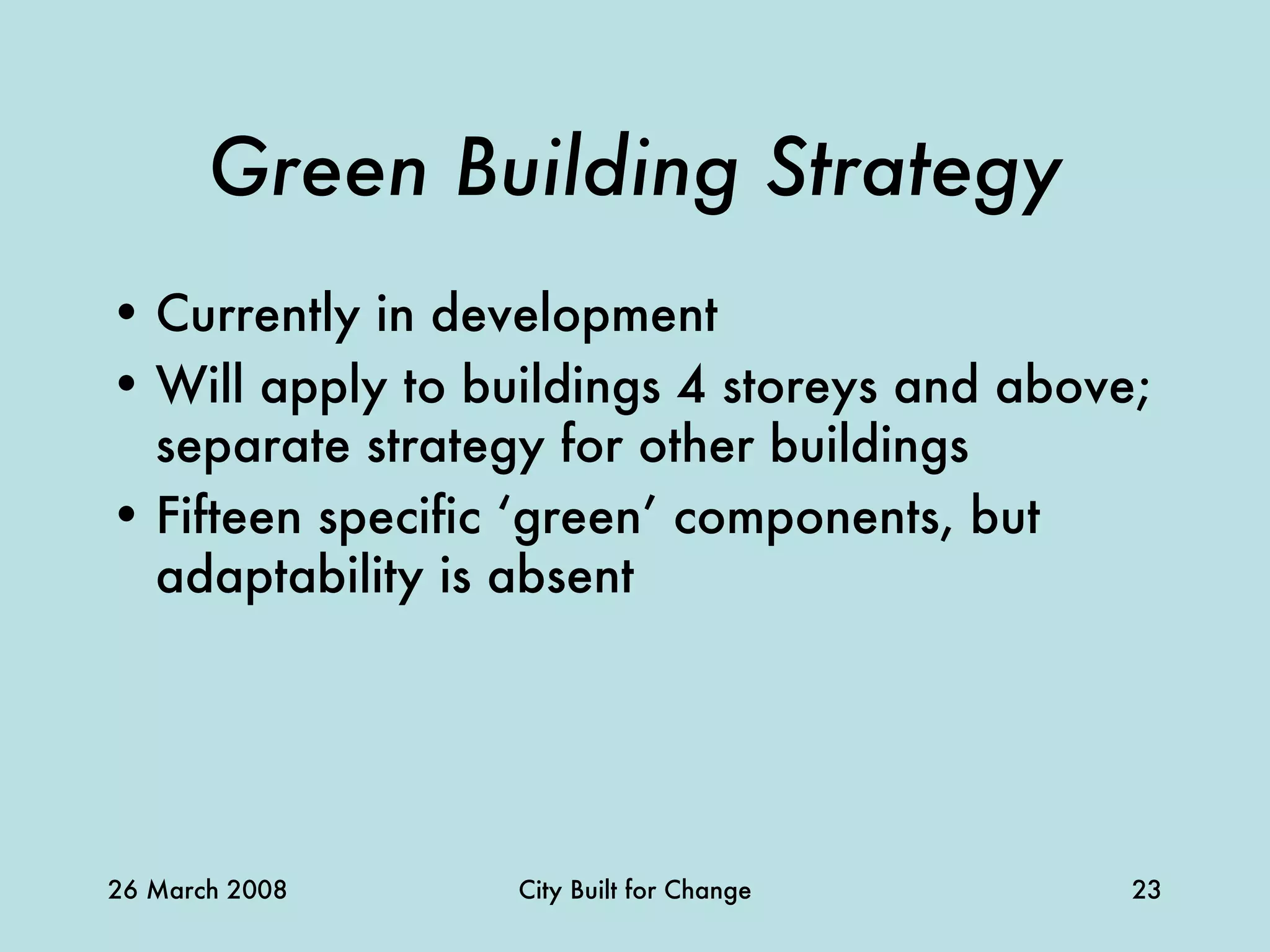 Green Building Strategy Currently in development Will apply to buildings 4 storeys and above; separate strategy for other buildings Fifteen specific ‘green’ components, but adaptability is absent 