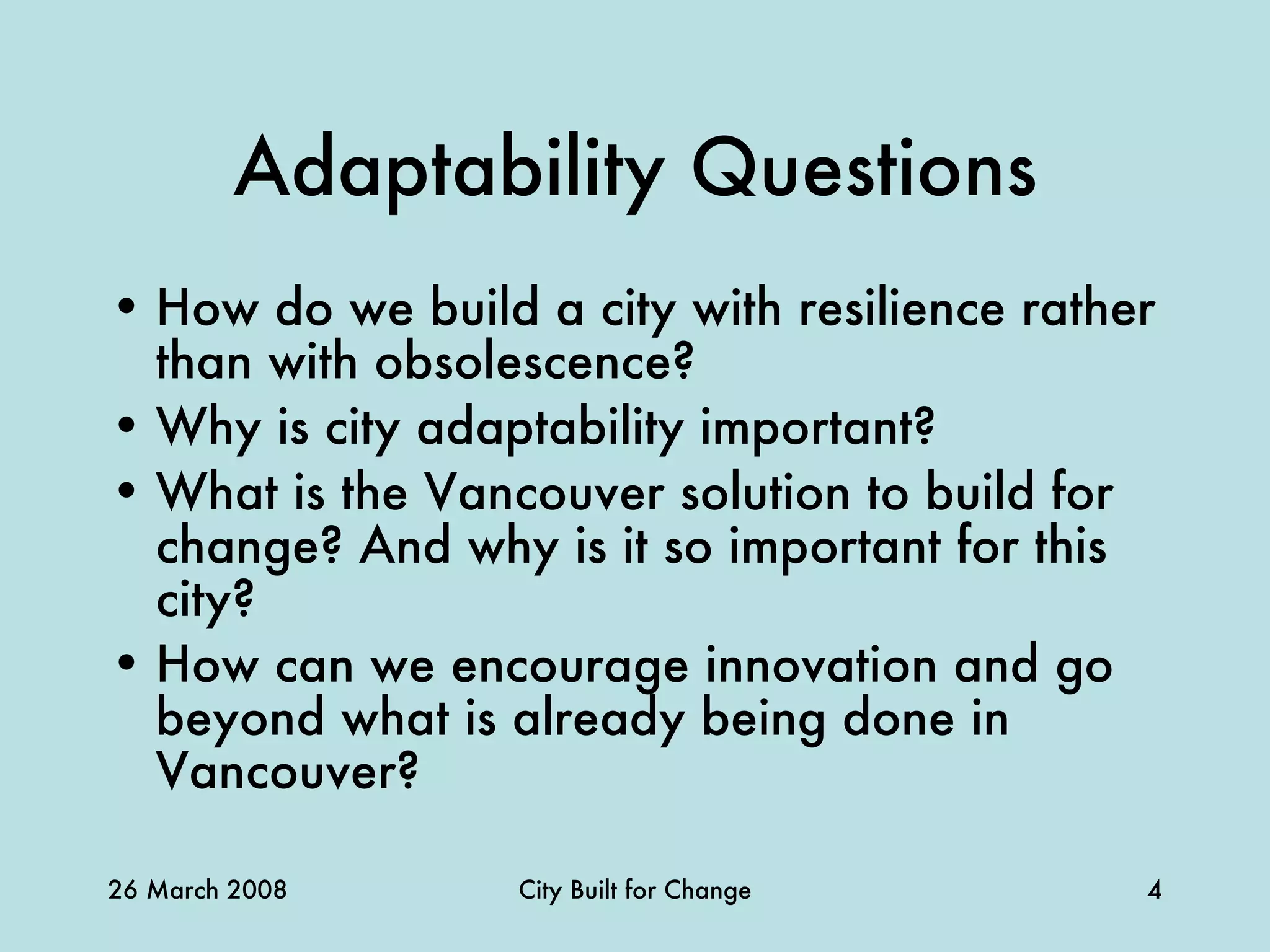 Adaptability Questions How do we build a city with resilience rather than with obsolescence? Why is city adaptability important? What is the Vancouver solution to build for change? And why is it so important for this city? How can we encourage innovation and go beyond what is already being done in Vancouver? 