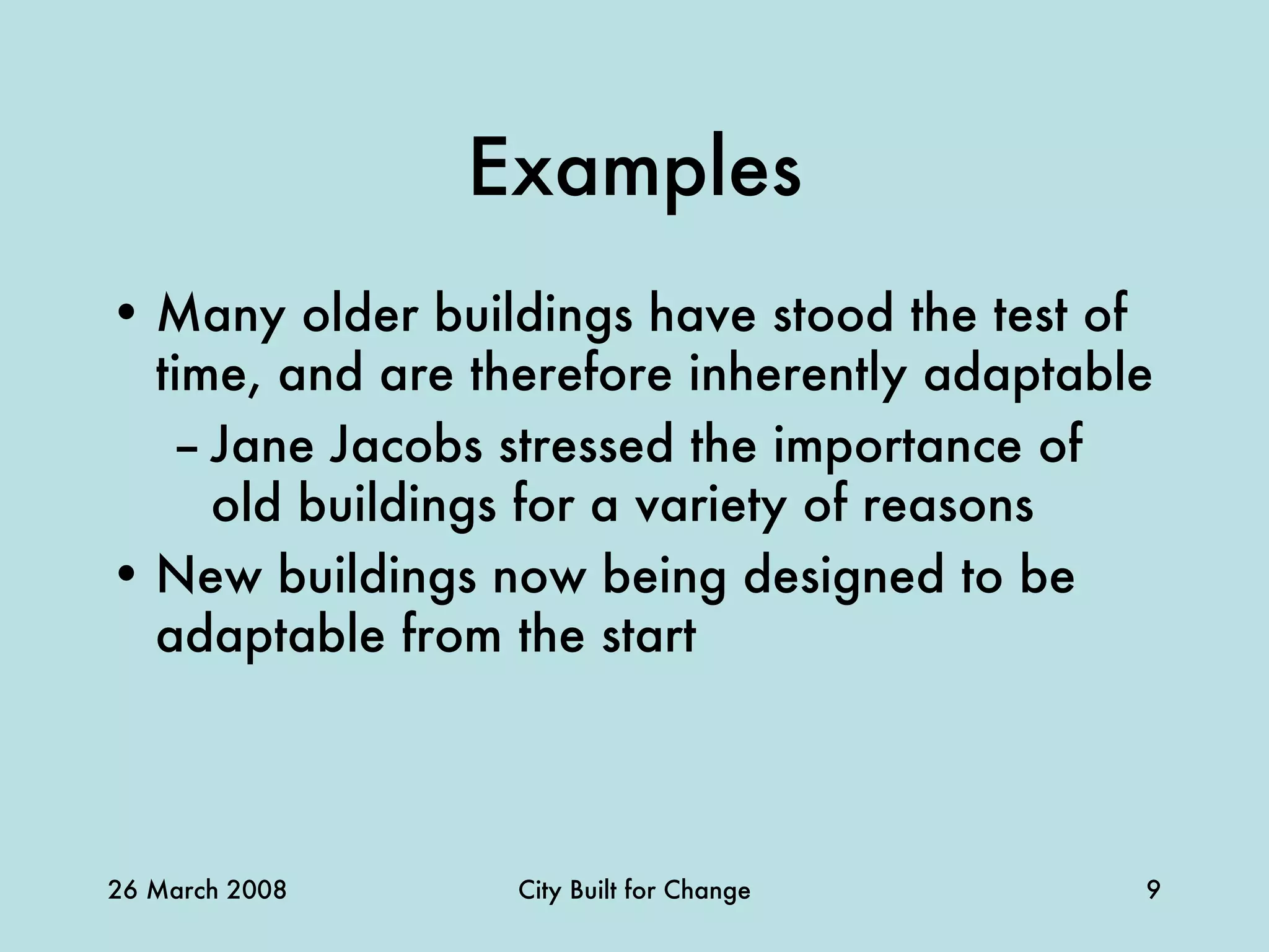 Examples Many older buildings have stood the test of time, and are therefore inherently adaptable Jane Jacobs stressed the importance of old buildings for a variety of reasons New buildings now being designed to be adaptable from the start 