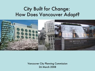 City Built for Change:  How Does Vancouver Adapt? Vancouver City Planning Commission 26 March 2008 