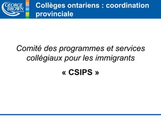 Collèges ontariens : coordination 
provinciale 
Comité des programmes et services 
collégiaux pour les immigrants 
« CSIPS » 
 
