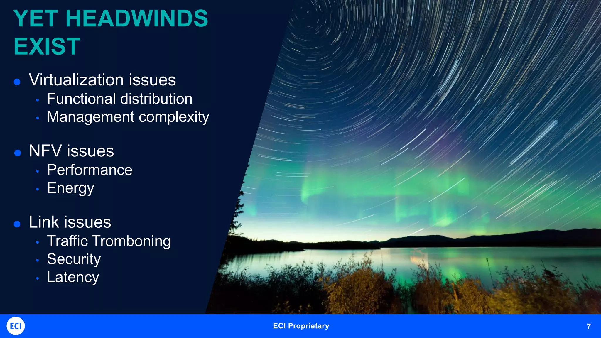 ECI Telecom Proprietary and Confidential 7ECI Proprietary 7
YET HEADWINDS
EXIST
 Virtualization issues
• Functional distribution
• Management complexity
 NFV issues
• Performance
• Energy
 Link issues
• Traffic Tromboning
• Security
• Latency
 