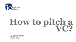 How to pitch a
          VC?
Miguel Arias
March 25th, 2011
@mike_arias
 