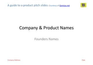 A guide to a product pitch slides. Courtesy of Gemiza.net




              Company & Product Names

                        Founders Names




Company Address:                                            Date
 