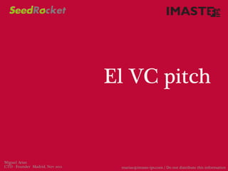 El VC pitch


Miguel Arias
CTO - Founder Madrid, Nov 2011    marias@imaste-ips.com / Do not distribute this information
 