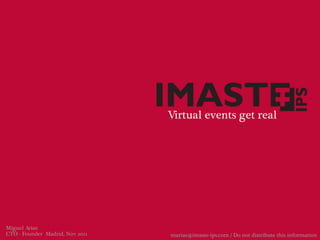 Virtual events get real




Miguel Arias
CTO - Founder Madrid, Nov 2011   marias@imaste-ips.com / Do not distribute this information
 