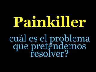 Painkiller
cuál es el problema
 que pretendemos
     resolver?
 