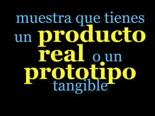 muestra que tienes
un producto
   real o un
 prototipo
   tangible
 