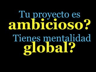 Tu proyecto es
ambicioso?
Tienes mentalidad
  global?
 