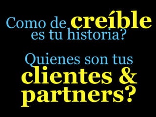 Como de creíble
  es tu historia?
  Quienes son tus
 clientes &
 partners?
 