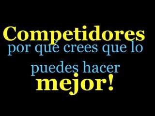 Competidores
por qué crees que lo
   puedes hacer
    mejor!
 