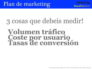 Plan de marketing


 3 cosas que debeis medir!
 Volumen tráfico
 Coste por usuario
 Tasas de conversión


                marias@imaste-ips.com / Do not distribute this information
 