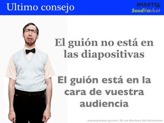 Ultimo consejo


         El guión no está en
          las diapositivas

          El guión está en la
           cara de vuestra
               audiencia
                 marias@imaste-ips.com / Do not distribute this information
 