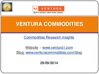 VENTURA COMMODITIES 
Commodities Research insights 
Website - www.ventura1.com 
Blog: www.venturacommodities.com/blog 
29/09/2014 
 