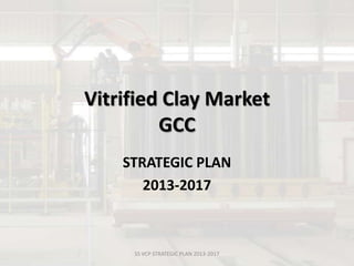 Vitrified Clay Market
         GCC
    STRATEGIC PLAN
       2013-2017



     SS VCP STRATEGIC PLAN 2013-2017
 