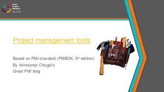 Great
Project
Manager
Be practical!
Project management tools
Based on PMI standard (PMBOK, 5th edition)
By Volodymyr Chugai’s
Great PM! blog
 