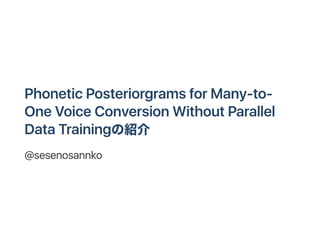 PhoneticPosteriorgrams for Many‑to‑
OneVoiceConversionWithout Parallel
DataTrainingの紹介
@sesenosannko
 