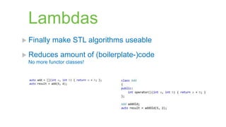 Lambdas
 Finally   make STL algorithms useable
 Reduces      amount of (boilerplate-)code
  No more functor classes!
 