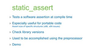 static_assert
 Tests   a software assertion at compile time
 Especially     useful for portable code
 Assert size of specific structures (x86, x64 issues)

 Check    library versions
 Used    to be accomplished using the preprocessor
 Demo
 