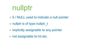 nullptr
0   / NULL used to indicate a null pointer
 nullptr   is of type nullptr_t
 implicitly   assignable to any pointer
 not   assignable to int etc.
 