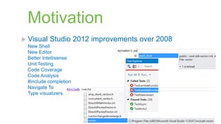 Motivation
 Visual   Studio 2012 improvements over 2008
 New Shell
 New Editor
 Better Intellisense
 Unit Testing
 Code Coverage
 Code Analysis
 #include completion
 Navigate To
 Type visualizers
 
