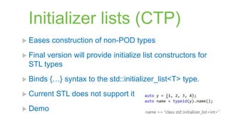 Initializer lists (CTP)
 Eases   construction of non-POD types
 Finalversion will provide initialize list constructors for
  STL types
 Binds   {…} syntax to the std::initializer_list<T> type.
 Current   STL does not support it
 Demo                                  name == “class std::initializer_list<int>”
 