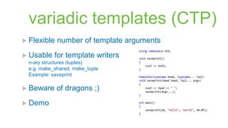 variadic templates (CTP)
 Flexible   number of template arguments
 Usable    for template writers
  n-ary structures (tuples)
  e.g. make_shared, make_tuple
  Example: saveprint

 Beware     of dragons ;)
 Demo
 