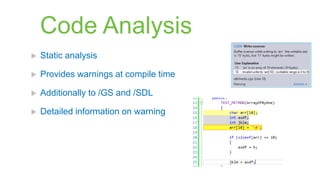 Code Analysis
   Static analysis

   Provides warnings at compile time

   Additionally to /GS and /SDL

   Detailed information on warning
 