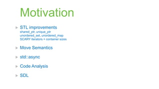Motivation
   STL improvements
    shared_ptr, unique_ptr
    unordered_set, unordered_map
    SCARY iterators + container sizes

   Move Semantics

   std::async

   Code Analysis

   SDL
 
