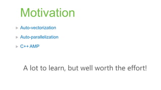 Motivation
   Auto-vectorization

   Auto-parallelization

   C++ AMP




     A lot to learn, but well worth the effort!
 