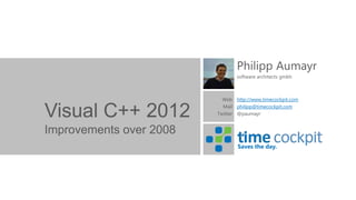 Philipp Aumayr
                                software architects gmbh



                           Web http://www.timecockpit.com
                           Mail philipp@timecockpit.com
Visual C++ 2012          Twitter @paumayr


Improvements over 2008
                                 Saves the day.
 