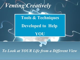 Venting Creatively  Tools & Techniques Developed to  Help  YOU To Look at YOUR Life from a Different View  