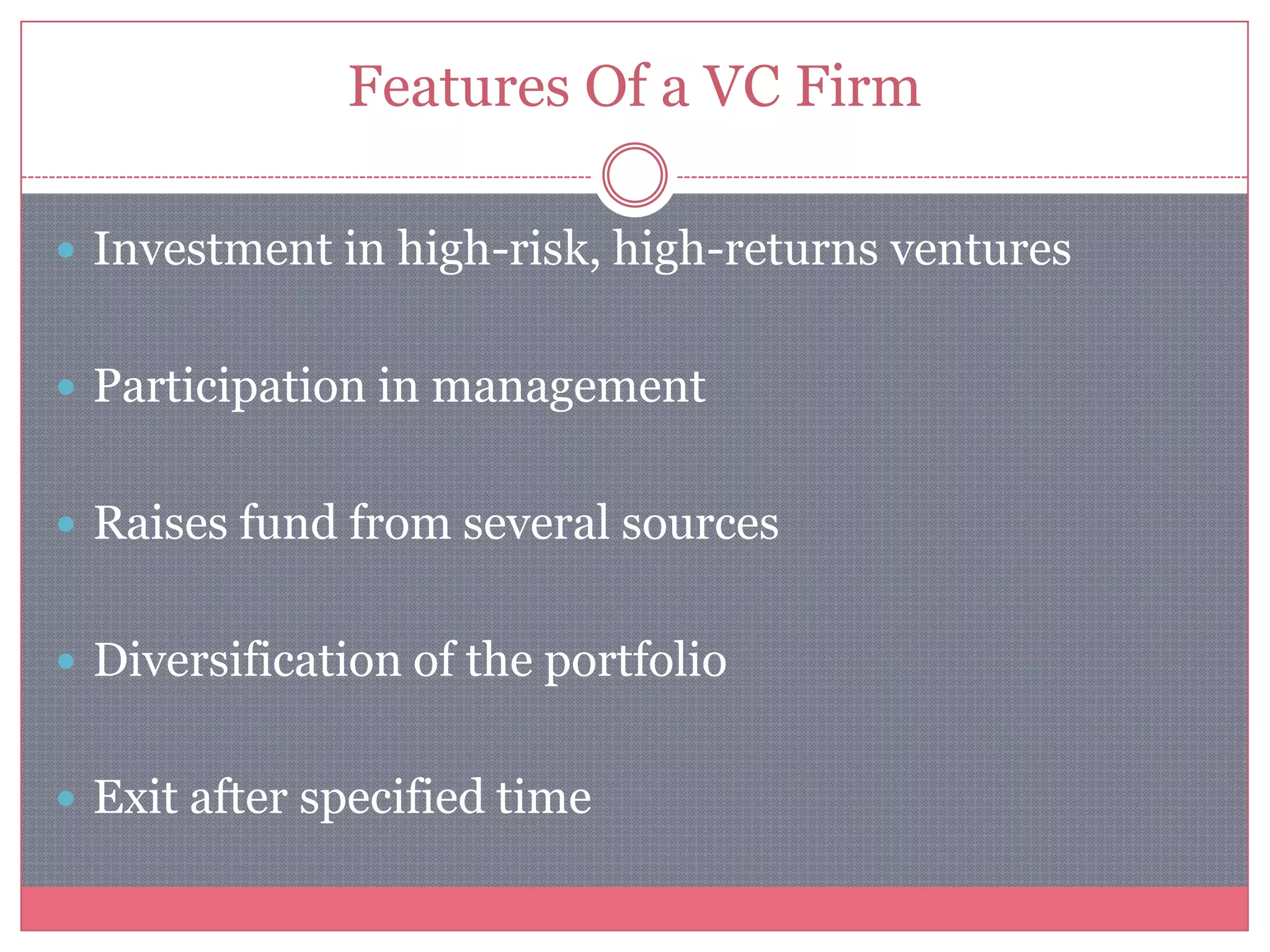Features Of a VC Firm
 Investment in high-risk, high-returns ventures
 Participation in management
 Raises fund from several sources
 Diversification of the portfolio
 Exit after specified time
 