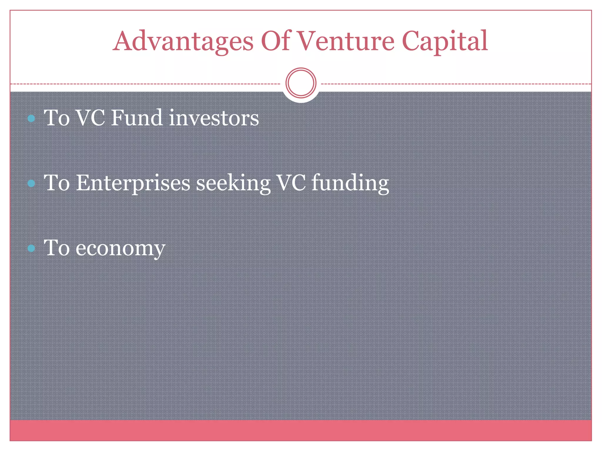 Advantages Of Venture Capital
 To VC Fund investors
 To Enterprises seeking VC funding
 To economy
 