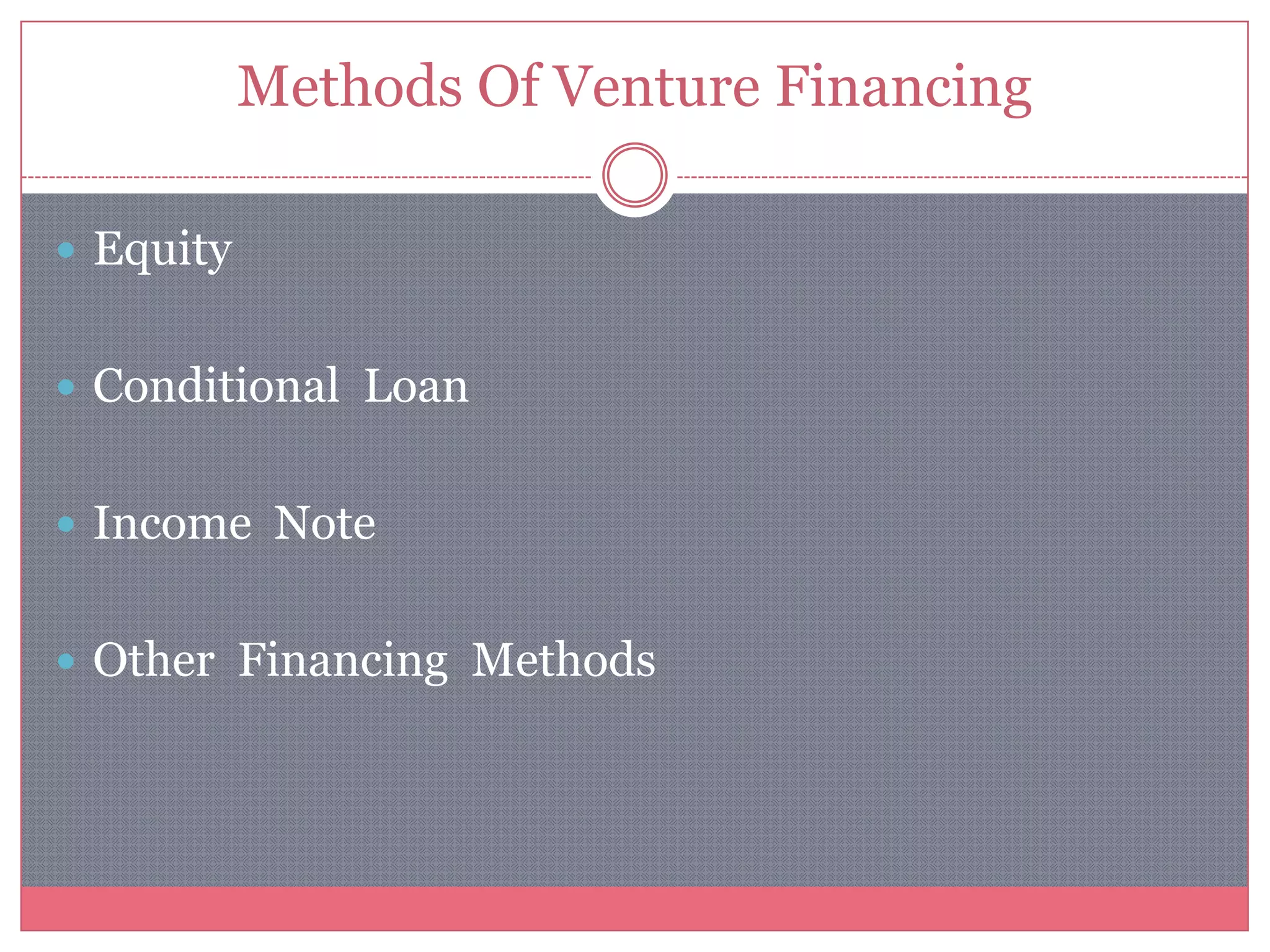 Methods Of Venture Financing
 Equity
 Conditional Loan
 Income Note
 Other Financing Methods
 