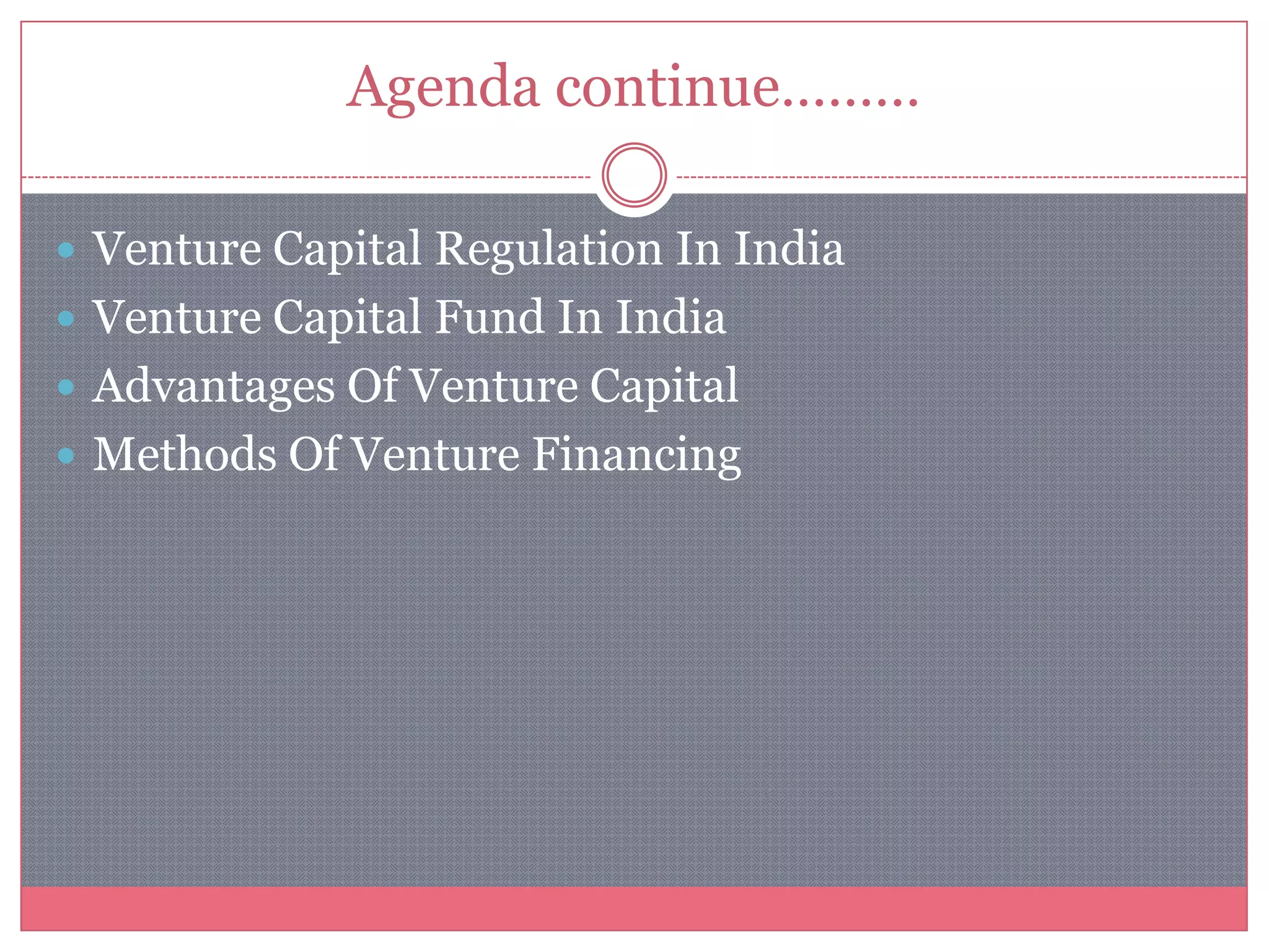 Agenda continue………
 Venture Capital Regulation In India
 Venture Capital Fund In India
 Advantages Of Venture Capital
 Methods Of Venture Financing
 