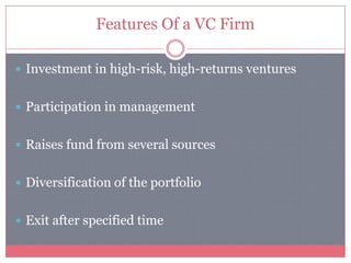 Features Of a VC Firm
 Investment in high-risk, high-returns ventures
 Participation in management
 Raises fund from several sources
 Diversification of the portfolio
 Exit after specified time
 