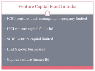 Venture Capital Fund In India
 ICICI venture funds management company limited
 IFCI venture capital funds ltd
 SIDBI venture capital limited
 IL&FS group businesses
 Gujarat venture finance ltd
 