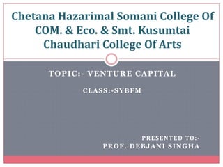 TOPIC:- VENTURE CAPITAL
CLASS:-SYBFM
PRESENTED TO:-
PROF. DEBJANI SINGHA
Chetana Hazarimal Somani College Of
COM. & Eco. & Smt. Kusumtai
Chaudhari College Of Arts
 