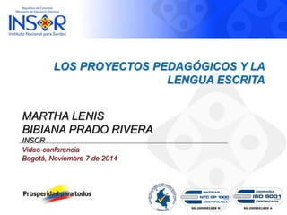 LOS PROYECTOS PEDAGÓGICOS Y LA 
LENGUA ESCRITA 
MARTHA LENIS 
BIBIANA PRADO RIVERA 
INSOR 
Video-conferencia 
Bogotá, Noviembre 7 de 2014 
SG-2009001639 H SG-2009001639 A 
 
