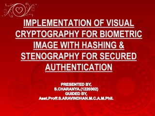 IMPLEMENTATION OF VISUAL
CRYPTOGRAPHY FOR BIOMETRIC
IMAGE WITH HASHING &
STENOGRAPHY FOR SECURED
AUTHENTICATION
 