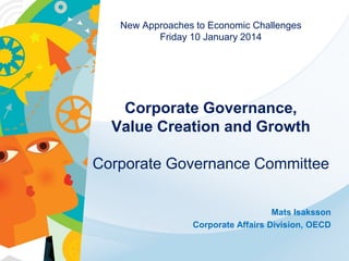 New Approaches to Economic Challenges
Friday 10 January 2014

Corporate Governance,
Value Creation and Growth
Corporate Governance Committee
Mats Isaksson
Corporate Affairs Division, OECD

 
