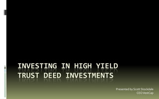 Investing in High YieldTrust Deed Investments Presented by Scott Stockdale CEO VestCap 