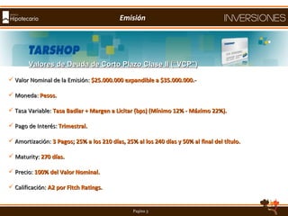 Emisión Valores de Deuda de Corto Plazo Clase II (“VCP”) Valor Nominal de la Emisión:  $25.000.000 expandible a $35.000.000.- Moneda:  Pesos. Tasa Variable:  Tasa   Badlar + Margen a Licitar (bps) (Mínimo 12% - Máximo 22%). Pago de Interés:  Trimestral. Amortización:  3 Pagos; 25% a los 210 días, 25% al los 240 días y 50% al final del título.   Maturity:  270 días. Precio:  100% del Valor Nominal. Calificación:  A2 por Fitch Ratings. 