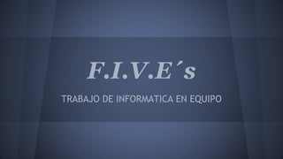 F.I.V.E´s
TRABAJO DE INFORMATICA EN EQUIPO
 