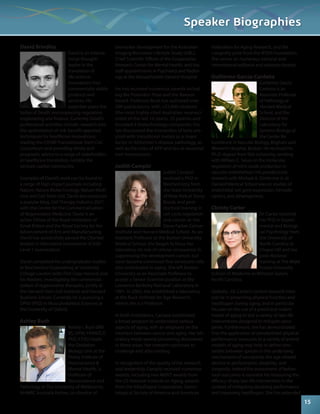 David Brindley 
David is an interna-tional 
thought-leader 
in the 
translation of 
life-science 
innovations into 
commercially viable 
products and 
services. His 
expertise spans the 
‘Valley of Death,’ encompassing regulation, 
engineering and finance. Currently David’s 
professional activities include: research into 
the optimization of risk: benefit appraisal 
techniques for healthcare innovations, 
leading the CASMI Translational Stem Cell 
Consortium and providing timely and 
pragmatic advice to a range of stakeholders 
in healthcare translation, notably the 
venture capital community. 
Examples of David’s work can be found in 
a range of high impact journals including 
Nature, Nature Biotechnology, Nature Medi-cine 
and Cell Stem Cell. David also produces 
a popular blog, Cell Therapy Industry 2027, 
with the Centre for the Commercialisation 
of Regenerative Medicine. David is an 
active Fellow of the Royal Institution of 
Great Britain and the Royal Society for the 
Advancement of Arts and Manufacturing. 
David has successfully passed the Charted 
Analyst in Alternative Investments (CAIA) 
Level 1 examination. 
David completed his undergraduate studies 
in Biochemical Engineering at University 
College London (with First Class Honors) and 
his Masters, investigating the commercial-ization 
of regenerative therapies, jointly at 
the Harvard Stem Cell Institute and Harvard 
Business School. Currently he is pursuing a 
DPhil (PhD) in Musculoskeletal Sciences at 
the University of Oxford. 
Ashley Bush 
Ashley I. Bush (MB 
BS, DPM, FRANZCP, 
PhD, FTSE) heads 
the Oxidation 
Biology Unit at the 
Florey Institute of 
Neuroscience & 
Mental Health, is 
Professor of 
Neuroscience and 
Pathology at The University of Melbourne, 
NHMRC Australia Fellow, co-director of 
Speaker Biographies 
biomarker development for the Australian 
Imaging Biomarker Lifestyle Study (AIBL), 
Chief Scientific Officer of the Cooperative 
Research Center for Mental Health, and has 
staff appointments in Psychiatry and Radiol-ogy 
at the Massachusetts General Hospital. 
He has received numerous awards includ-ing 
the Potamkin Prize and the Beeson 
Award. Professor Bush has authored over 
300 publications, with >21,000 citations 
(the most highly-cited Australian neurosci-entist 
of the last 10 years), 23 patents and 
founded 4 biotechnology companies. His 
lab discovered the interaction of beta-am-yloid 
with transitional metals as a major 
factor in Alzheimer’s disease pathology, as 
well as the roles of APP and tau in neuronal 
iron homeostasis. 
Judith Campisi 
Judith Campisi 
received a PhD in 
Biochemistry from 
the State University 
of New York at Stony 
Brook, and post-doctoral 
training in 
cell cycle regulation 
and cancer at the 
Dana-Farber Cancer 
Institute and Harvard Medical School. As an 
Assistant Professor at the Boston University 
Medical School, she began to focus her 
laboratory on role of cellular senescence in 
suppressing the development cancer, but 
soon became convinced that senescent cells 
also contributed to aging. She left Boston 
University as an Associate Professor to 
accept a Senior Scientist position at the 
Lawrence Berkeley National Laboratory in 
1991. In 2002, she established a laboratory 
at the Buck Institute for Age Research, 
where she is a Professor. 
At both institutions, Campisi established 
a broad program to understand various 
aspects of aging, with an emphasis on the 
interface between cancer and aging. Her lab-oratory 
made several pioneering discoveries 
in these areas. Her research continues to 
challenge and alter existing 
In recognition of the quality of her research 
and leadership, Campisi received numerous 
awards, including two MERIT awards from 
the US National Institute on Aging, awards 
from the AlliedSignal Corporation, Geron-tological 
Society of America and American 
Federation for Aging Research, and the 
Longevity prize from the IPSEN Foundation. 
She serves on numerous national and 
international editorial and advisory boards. 
Guillermo García-Cardeña 
Guillermo Garcia 
Cardena is an 
Associate Professor 
of Pathology at 
Harvard Medical 
School, and the 
Director of the 
Laboratory for 
Systems Biology at 
the Center for 
Excellence in Vascular Biology, Brigham and 
Women’s Hospital, Boston. He received his 
Ph.D. degree from Yale University, working 
with William C. Sessa on the molecular 
regulation of nitric oxide production in 
vascular endothelium. His postdoctoral 
research with Michael A. Gimbrone Jr. at 
Harvard Medical School was on studies of 
endothelial cell gene expression, hemody-namics, 
and atherogenesis. 
Christy Carter 
Dr. Carter received 
her PhD in Experi-mental 
and Biologi-cal 
Psychology from 
the University of 
North Carolina at 
Chapel Hill and her 
post-doctoral 
training at The Wake 
Forest University 
School of Medicine in Winston-Salem, 
North Carolina. 
Globally , Dr. Carter’s current research inter-ests 
lie in preserving physical function and 
healthspan during aging; and in particular 
focuses on the use of a preclinical rodent 
model of aging to test a variety of late-life 
interventions designed to mitigate sarco-penia. 
Furthermore, she has demonstrated 
that the application of standardized physical 
performance measures to a variety of animal 
models of aging may help to define simi-larities 
between species in the underlying 
mechanisms of sarcopenia, the age-related 
decline in performance, disability, and 
longevity. Indeed the assessment of behav-ioral 
outcomes is essential for measuring the 
efficacy of any late-life intervention in the 
context of mitigating declining performance 
and improving healthspan. She has extended 
15 
 