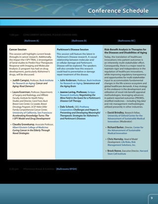Cancer Session 
This session will highlight current break-throughs 
in cancer research. Additionally, 
the impact the I-SPY TRIAL 2 (Investigation 
of Serial studies to Predict Your Therapeutic 
Response with Imaging and Molecular 
Analysis 2) program has had on drug 
development, particularly Alzheimer’s 
drugs, will be discussed. 
• Judith Campisi, Professor, Buck Institute 
for Research on Aging: Cancer and 
Aging: Rival Demons? 
• Laura Esserman, Professor, Departments 
of Surgery and Radiology, and Affiliate 
Faculty, Institute for Health Policy 
Studies and Director, Carol Franc Buck 
Breast Care Center; Co-Leader, Breast 
Oncology Program, UCSF Helen Diller 
Family Comprehensive Cancer Center, 
University of California, San Francisco: 
Accelerating Knowledge Turns: The 
I-SPY Model and Drug Development 
• Claudia Gravekamp, Associate Professor, 
Albert Einstein College of Medicine: 
Curing Cancer in the Elderly Through 
Novel Strategies 
Parkinson’s Disease Session 
This session will feature the latest in 
Parkinson’s Disease research. A causal 
relationship between molecular and/ 
or cellular damage and Parkinson’s 
Disease will be explored. The speakers 
will also consider how this research 
could lead to preventative or damage 
repair treatment of the disease. 
• Julie Andersen, Professor, Buck Institute 
for Research on Aging: Senescence and 
the Aging Brain 
• Jeanne Loring, Professor, Scripps 
Research Institute: Negotiating the 
Mine Field in the Quest for a Parkinson’s 
Disease Cell Therapy 
• Dale Schenk, CEO, Prothena 
Corporation: Challenges and Hopes in 
Preventing and Developing Meaningful 
Therapeutic Strategies for Alzheimer’s 
and Parkinson’s Diseases 
Risk-Benefit Analysis in Therapies for 
the Diseases and Disabilities of Aging 
Today, the translation of healthcare 
innovations into patient outcomes is 
an inherently multi-stakeholder effort. 
Consequently, there is a major need to 
maintain rigor and independence in the 
regulation of healthcare innovations, 
while improving regulatory transparency 
and opportunities for multi-stakeholder 
input to accommodate fundamental 
changes in the life-science ecosystem and 
global healthcare demands. A key strategy 
in this endeavor is the development and 
utilization of novel risk-benefit appraisal 
methodologies, leveraging advances 
in patient reported outcomes (PROMS), 
stratified medicines – including ‘big data’ 
and risk management methodologies 
utilized presently in other industries. 
• David Brindley, Research Fellow, 
University of Oxford/Center for the 
Advancement of Sustainable Medical 
Innovation: (Moderator) 
• Richard Barker, Director, Center for 
the Advancement of Sustainable 
Medical Innovation 
• Chris Hornsby, Head of Model 
Development, Life Risks, Risk 
Management Solutions, Inc. 
• Brock Reeve, Executive Director, Harvard 
Stem Cell Institute 
1:00 pm CONCURRENT SESSIONS. PLEASE CHOOSE ONE: 
[Ballroom A] [Ballroom D] [Ballrooms BC] 
2:30 pm Afternoon Break & Exhibits - [Ballrooms EFGH] 
Conference Schedule 
9 
 
