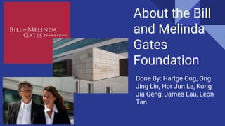 About the Bill
and Melinda
Gates
Foundation
Done By: Hartge Ong, Ong
Jing Lin, Hor Jun Le, Kong
Jia Geng, James Lau, Leon
Tan
 